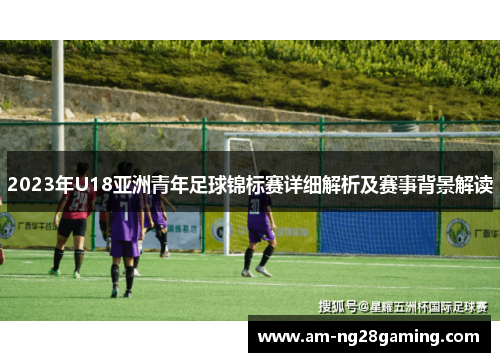 2023年U18亚洲青年足球锦标赛详细解析及赛事背景解读 2023年U18亚洲青年足球锦标赛详细解析及赛事背景解读