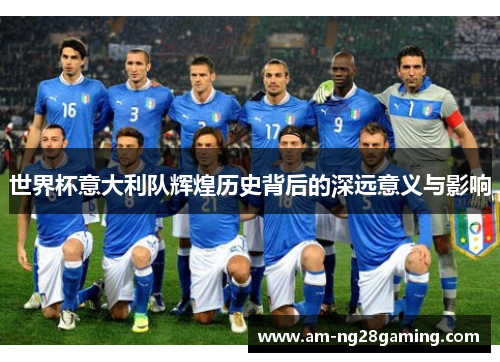 世界杯意大利队辉煌历史背后的深远意义与影响 世界杯意大利队辉煌历史背后的深远意义与影响