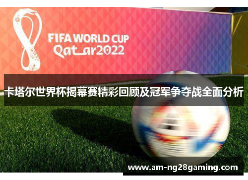 卡塔尔世界杯揭幕赛精彩回顾及冠军争夺战全面分析 卡塔尔世界杯揭幕赛精彩回顾及冠军争夺战全面分析