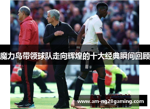 魔力鸟带领球队走向辉煌的十大经典瞬间回顾 魔力鸟带领球队走向辉煌的十大经典瞬间回顾