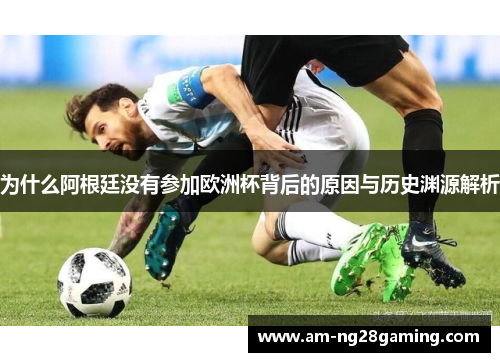 为什么阿根廷没有参加欧洲杯背后的原因与历史渊源解析 为什么阿根廷没有参加欧洲杯背后的原因与历史渊源解析