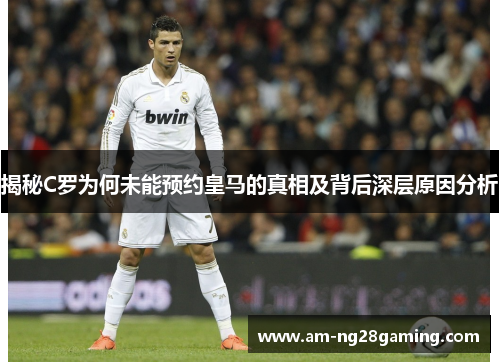 揭秘C罗为何未能预约皇马的真相及背后深层原因分析 揭秘C罗为何未能预约皇马的真相及背后深层原因分析