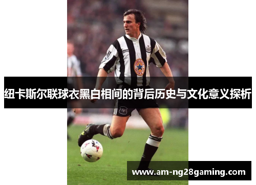 纽卡斯尔联球衣黑白相间的背后历史与文化意义探析 纽卡斯尔联球衣黑白相间的背后历史与文化意义探析