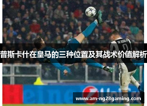 普斯卡什在皇马的三种位置及其战术价值解析 普斯卡什在皇马的三种位置及其战术价值解析