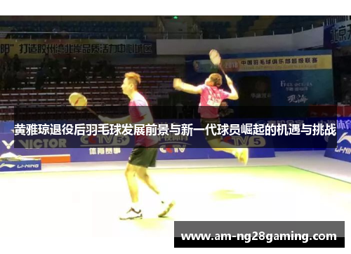 黄雅琼退役后羽毛球发展前景与新一代球员崛起的机遇与挑战 黄雅琼退役后羽毛球发展前景与新一代球员崛起的机遇与挑战