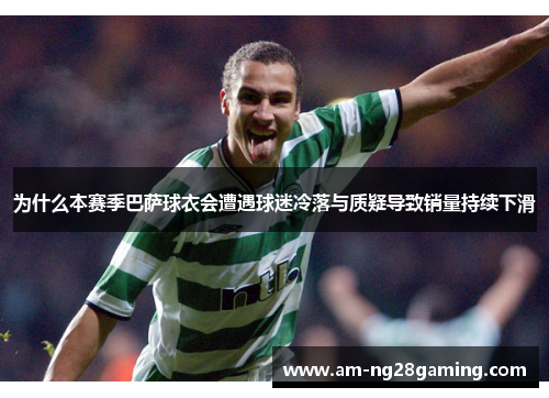 为什么本赛季巴萨球衣会遭遇球迷冷落与质疑导致销量持续下滑 为什么本赛季巴萨球衣会遭遇球迷冷落与质疑导致销量持续下滑