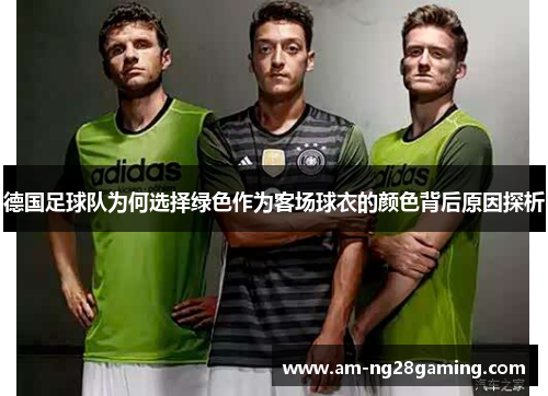 德国足球队为何选择绿色作为客场球衣的颜色背后原因探析 德国足球队为何选择绿色作为客场球衣的颜色背后原因探析