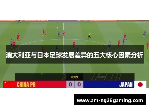 澳大利亚与日本足球发展差异的五大核心因素分析 澳大利亚与日本足球发展差异的五大核心因素分析