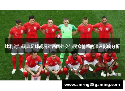 比利时与瑞典足球战况对两国外交与民众情感的深远影响分析 比利时与瑞典足球战况对两国外交与民众情感的深远影响分析