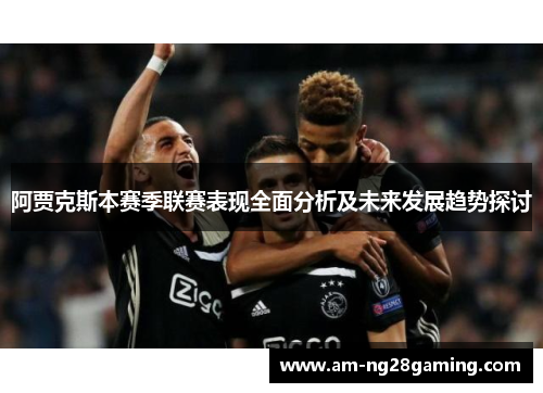 阿贾克斯本赛季联赛表现全面分析及未来发展趋势探讨 阿贾克斯本赛季联赛表现全面分析及未来发展趋势探讨