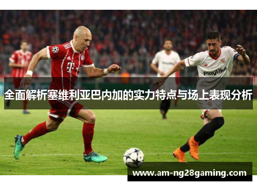 全面解析塞维利亚巴内加的实力特点与场上表现分析 全面解析塞维利亚巴内加的实力特点与场上表现分析