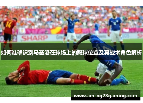 如何准确识别马塞洛在球场上的踢球位置及其战术角色解析 如何准确识别马塞洛在球场上的踢球位置及其战术角色解析