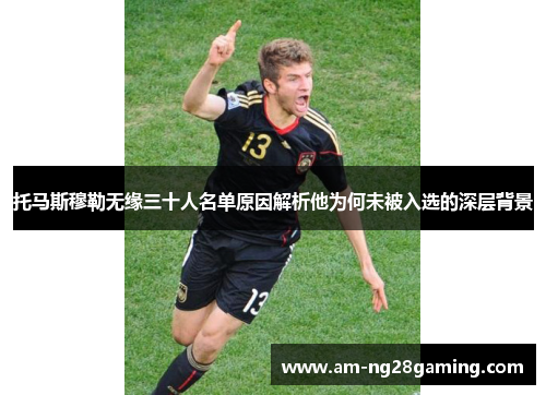 托马斯穆勒无缘三十人名单原因解析他为何未被入选的深层背景 托马斯穆勒无缘三十人名单原因解析他为何未被入选的深层背景