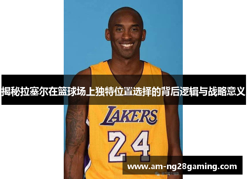 揭秘拉塞尔在篮球场上独特位置选择的背后逻辑与战略意义 揭秘拉塞尔在篮球场上独特位置选择的背后逻辑与战略意义