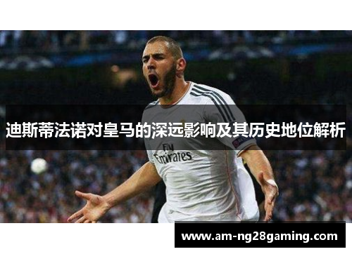迪斯蒂法诺对皇马的深远影响及其历史地位解析 迪斯蒂法诺对皇马的深远影响及其历史地位解析