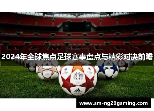 2024年全球焦点足球赛事盘点与精彩对决前瞻 2024年全球焦点足球赛事盘点与精彩对决前瞻
