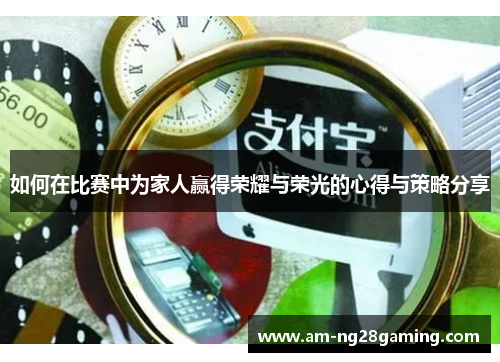 如何在比赛中为家人赢得荣耀与荣光的心得与策略分享 如何在比赛中为家人赢得荣耀与荣光的心得与策略分享