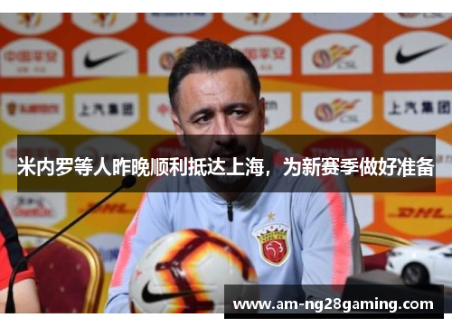 米内罗等人昨晚顺利抵达上海,为新赛季做好准备 米内罗等人昨晚顺利抵达上海,为新赛季做好准备