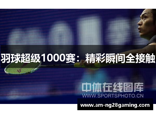 羽球超级1000赛:精彩瞬间全接触 羽球超级1000赛:精彩瞬间全接触