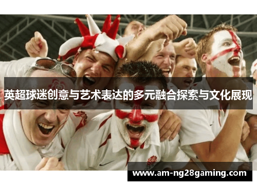 英超球迷创意与艺术表达的多元融合探索与文化展现 英超球迷创意与艺术表达的多元融合探索与文化展现