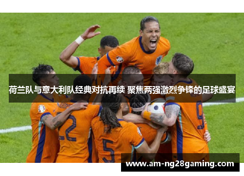 荷兰队与意大利队经典对抗再续 聚焦两强激烈争锋的足球盛宴