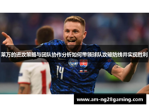莱万的进攻策略与团队协作分析如何带领球队攻破防线并实现胜利 莱万的进攻策略与团队协作分析如何带领球队攻破防线并实现胜利