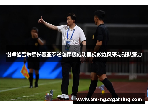 谢晖能否带领长春亚泰逆袭保级成功展现教练风采与球队潜力 谢晖能否带领长春亚泰逆袭保级成功展现教练风采与球队潜力
