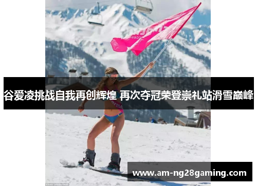 谷爱凌挑战自我再创辉煌 再次夺冠荣登崇礼站滑雪巅峰 谷爱凌挑战自我再创辉煌 再次夺冠荣登崇礼站滑雪巅峰