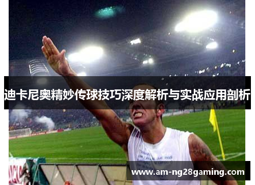 迪卡尼奥精妙传球技巧深度解析与实战应用剖析 迪卡尼奥精妙传球技巧深度解析与实战应用剖析