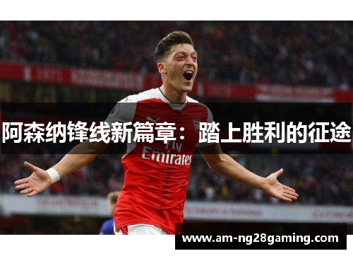 阿森纳锋线新篇章:踏上胜利的征途 阿森纳锋线新篇章:踏上胜利的征途