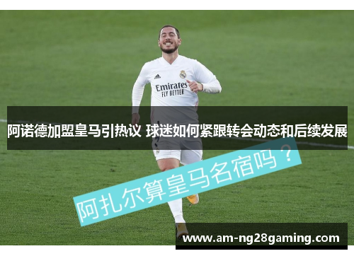 阿诺德加盟皇马引热议 球迷如何紧跟转会动态和后续发展 阿诺德加盟皇马引热议 球迷如何紧跟转会动态和后续发展