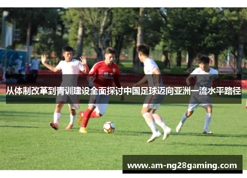 从体制改革到青训建设全面探讨中国足球迈向亚洲一流水平路径 从体制改革到青训建设全面探讨中国足球迈向亚洲一流水平路径