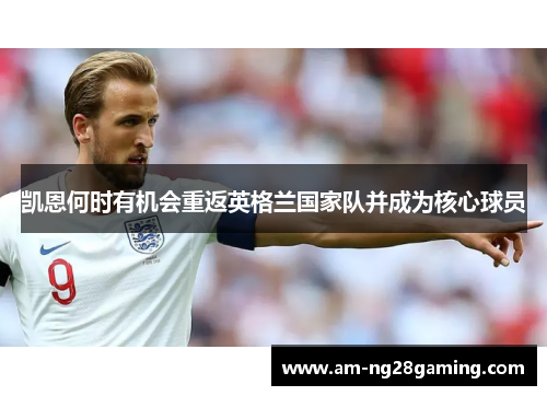 凯恩何时有机会重返英格兰国家队并成为核心球员 凯恩何时有机会重返英格兰国家队并成为核心球员