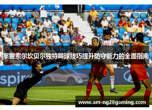 掌握索尔坎贝尔独特踢球技巧提升防守能力的全面指南 掌握索尔坎贝尔独特踢球技巧提升防守能力的全面指南