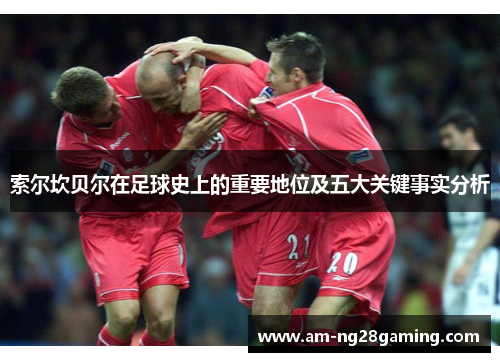 索尔坎贝尔在足球史上的重要地位及五大关键事实分析 索尔坎贝尔在足球史上的重要地位及五大关键事实分析