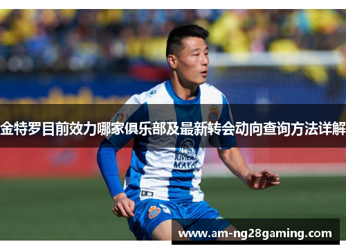 金特罗目前效力哪家俱乐部及最新转会动向查询方法详解 金特罗目前效力哪家俱乐部及最新转会动向查询方法详解