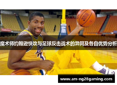 魔术师约翰逊快攻与足球反击战术的异同及各自优势分析 魔术师约翰逊快攻与足球反击战术的异同及各自优势分析