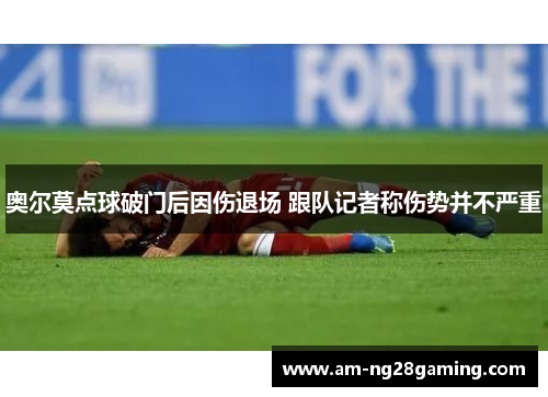 奥尔莫点球破门后因伤退场 跟队记者称伤势并不严重 奥尔莫点球破门后因伤退场 跟队记者称伤势并不严重