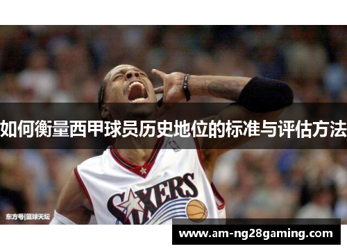 如何衡量西甲球员历史地位的标准与评估方法 如何衡量西甲球员历史地位的标准与评估方法