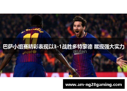巴萨小组赛精彩表现以3-1战胜多特蒙德 展现强大实力 巴萨小组赛精彩表现以3-1战胜多特蒙德 展现强大实力