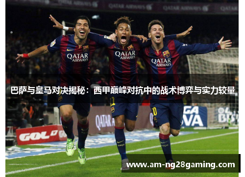 巴萨与皇马对决揭秘:西甲巅峰对抗中的战术博弈与实力较量 巴萨与皇马对决揭秘:西甲巅峰对抗中的战术博弈与实力较量