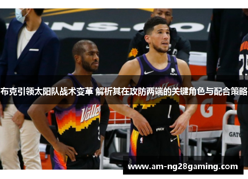 布克引领太阳队战术变革 解析其在攻防两端的关键角色与配合策略 布克引领太阳队战术变革 解析其在攻防两端的关键角色与配合策略