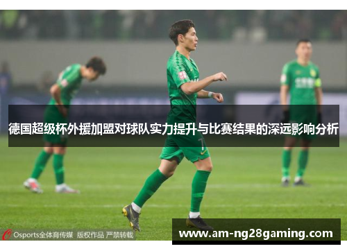 德国超级杯外援加盟对球队实力提升与比赛结果的深远影响分析 德国超级杯外援加盟对球队实力提升与比赛结果的深远影响分析