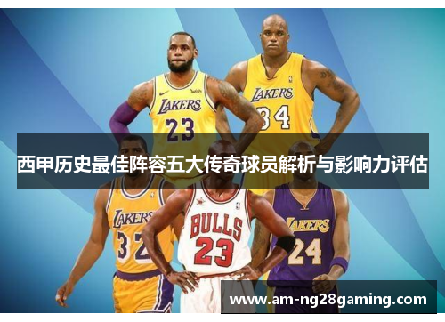 西甲历史最佳阵容五大传奇球员解析与影响力评估 西甲历史最佳阵容五大传奇球员解析与影响力评估