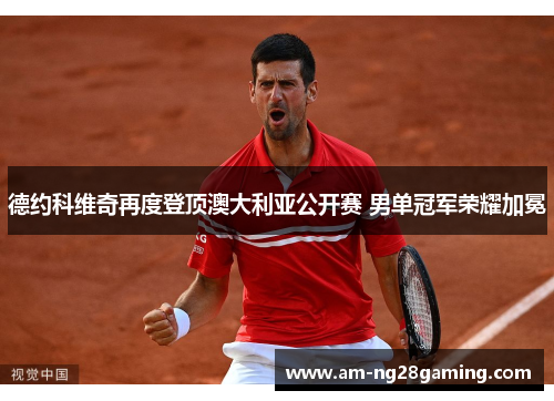 德约科维奇再度登顶澳大利亚公开赛 男单冠军荣耀加冕