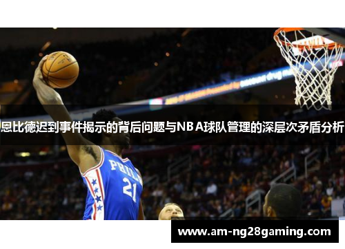 恩比德迟到事件揭示的背后问题与NBA球队管理的深层次矛盾分析 恩比德迟到事件揭示的背后问题与NBA球队管理的深层次矛盾分析