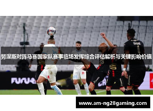 努涅斯对阵马赛国家队赛事临场发挥综合评估解析与关键影响价值