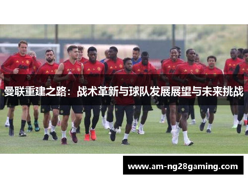 曼联重建之路：战术革新与球队发展展望与未来挑战