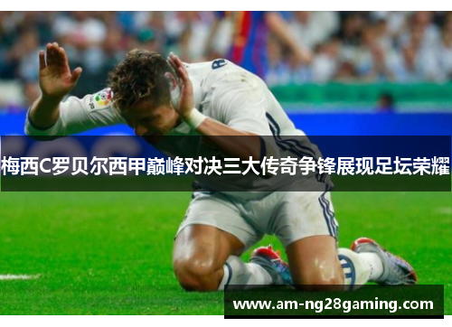 梅西C罗贝尔西甲巅峰对决三大传奇争锋展现足坛荣耀