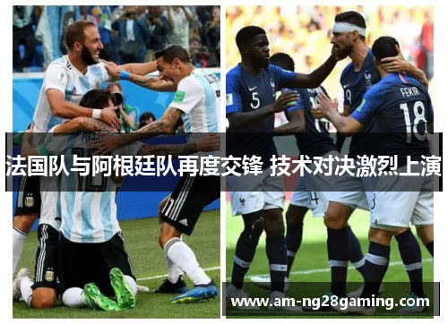 法国队与阿根廷队再度交锋 技术对决激烈上演